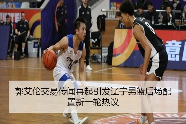 郭艾伦交易传闻再起引发辽宁男篮后场配置新一轮热议