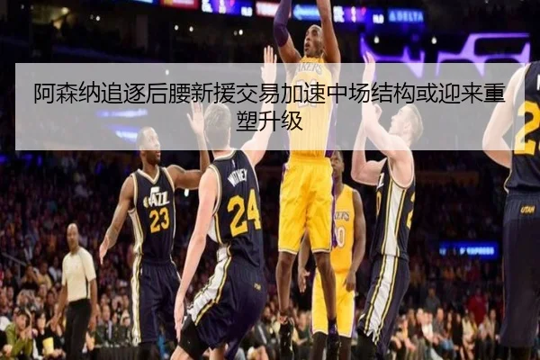 阿森纳追逐后腰新援交易加速中场结构或迎来重塑升级
