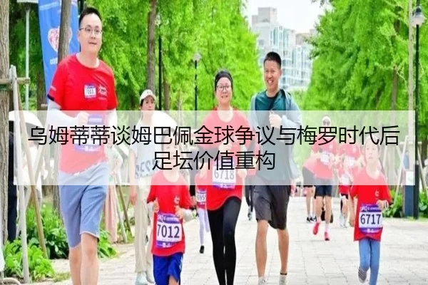 乌姆蒂蒂谈姆巴佩金球争议与梅罗时代后足坛价值重构