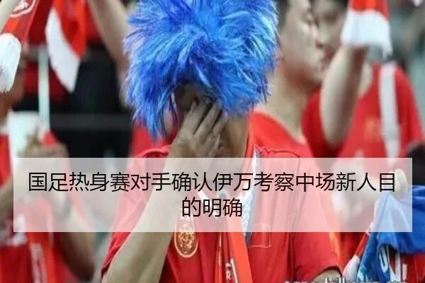 国足热身赛对手确认伊万考察中场新人目的明确