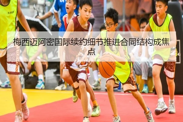 梅西迈阿密国际续约细节推进合同结构成焦点